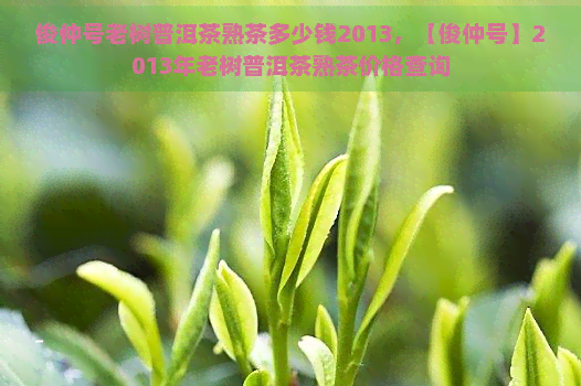 俊仲号老树普洱茶熟茶多少钱2013，【俊仲号】2013年老树普洱茶熟茶价格查询