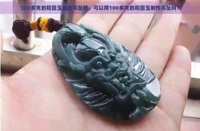 100多克的和田玉能做吊坠吗，可以用100多克的和田玉制作吊坠吗？