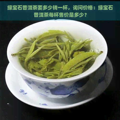 绿宝石普洱茶要多少钱一杯，询问价格：绿宝石普洱茶每杯售价是多少？