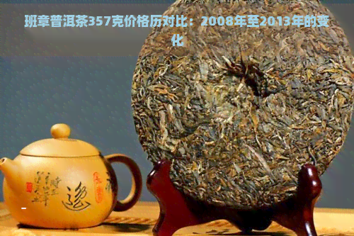 班章普洱茶357克价格历对比：2008年至2013年的变化