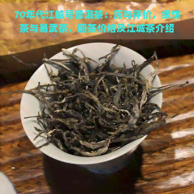 70年代江城号普洱茶：历与评价，级饼茶与易武茶，圆茶价格及江城茶介绍