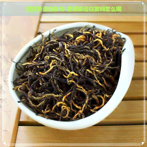 普洱茶治白发吗-普洱茶治白发吗怎么喝