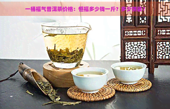 一桶福气普洱茶价格：恒福多少钱一斤？多少饼装？