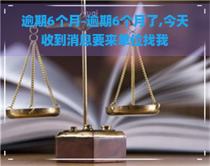 逾期6个月-逾期6个月了,今天收到消息要来单位找我