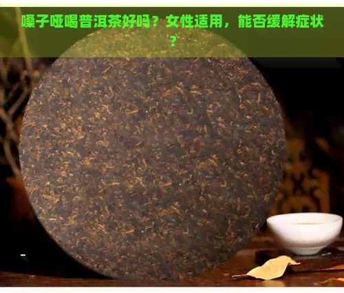 嗓子哑喝普洱茶好吗？女性适用，能否缓解症状？