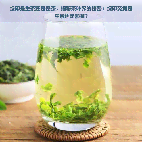 绿印是生茶还是熟茶，揭秘茶叶界的秘密：绿印究竟是生茶还是熟茶？