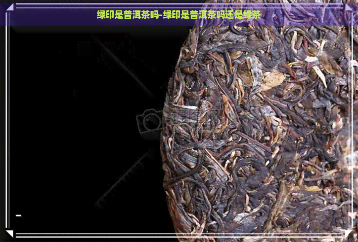 绿印是普洱茶吗-绿印是普洱茶吗还是绿茶