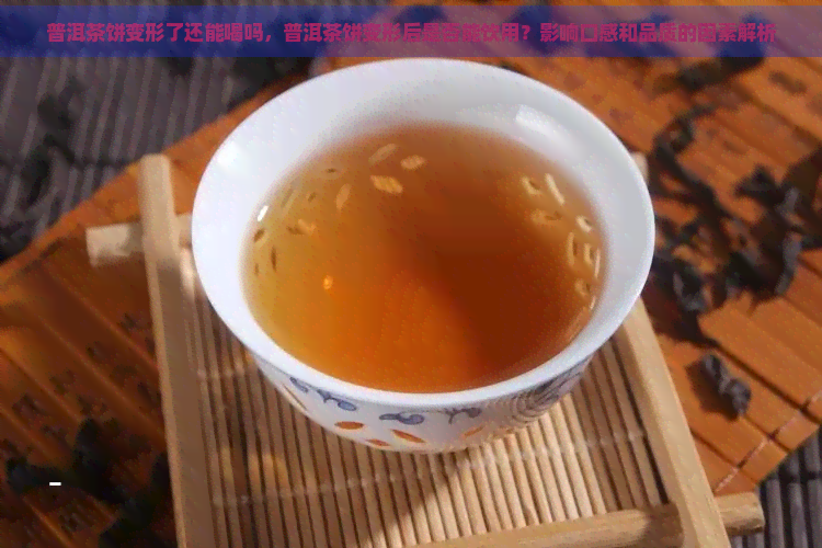 普洱茶饼变形了还能喝吗，普洱茶饼变形后是否能饮用？影响口感和品质的因素解析