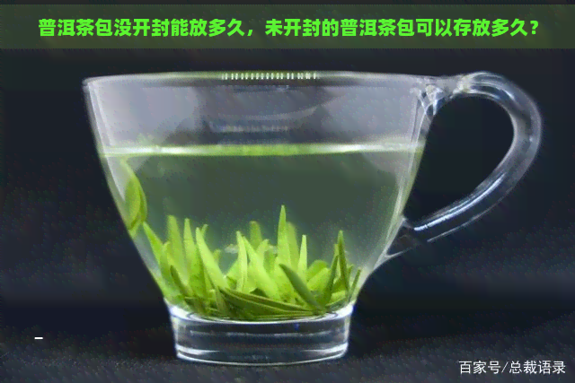 普洱茶包没开封能放多久，未开封的普洱茶包可以存放多久？