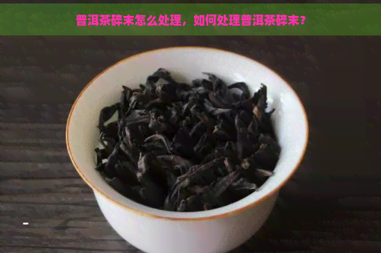 普洱茶碎末怎么处理，如何处理普洱茶碎末？