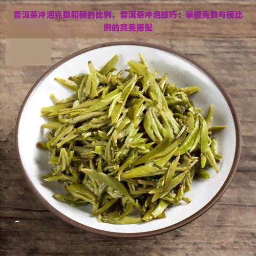 普洱茶冲泡克数和碗的比例，普洱茶冲泡技巧：掌握克数与碗比例的完美搭配