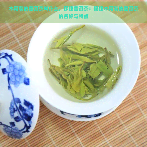 木箱装的普洱茶叫什么，探秘普洱茶：揭秘木箱装的普洱茶的名称与特点