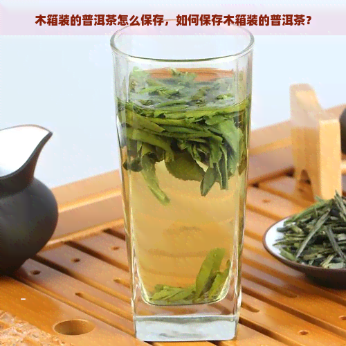 木箱装的普洱茶怎么保存，如何保存木箱装的普洱茶？