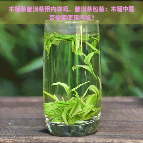 木箱装普洱茶用内袋吗，普洱茶包装：木箱中是否需要使用内袋？