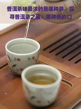 普洱茶味最浓的是哪种茶，探寻普洱茶之最：哪种茶的口感最为浓？