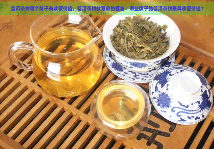 普洱茶饼哪个牌子有收藏价值，普洱茶饼收藏家的福音：哪些牌子的普洱茶饼更具收藏价值？