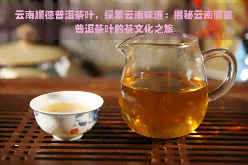 云南顺德普洱茶叶，探索云南味道：揭秘云南顺德普洱茶叶的茶文化之旅