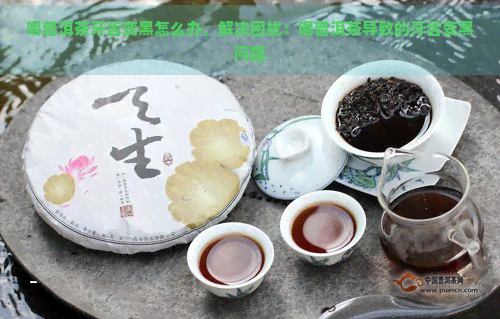 喝普洱茶牙齿变黑怎么办，解决困扰：喝普洱茶导致的牙齿变黑问题