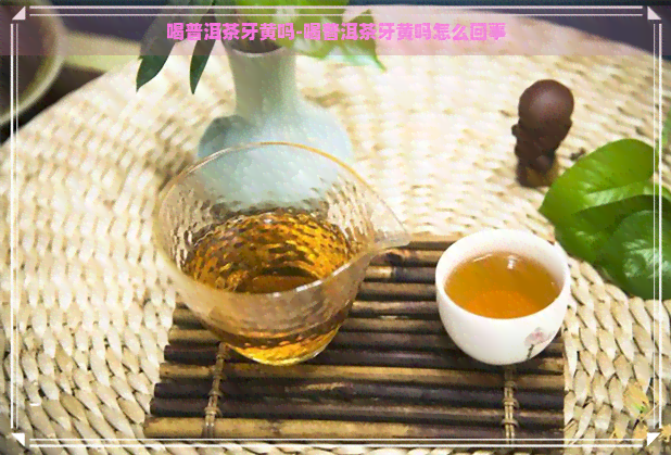 喝普洱茶牙黄吗-喝普洱茶牙黄吗怎么回事