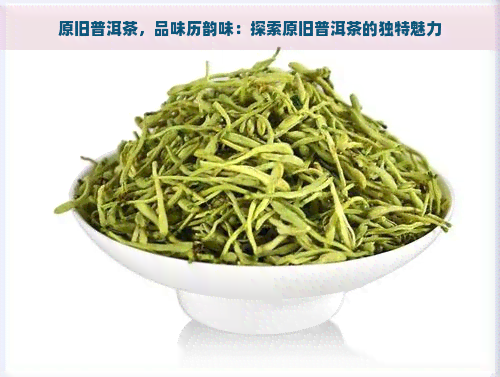 原旧普洱茶，品味历韵味：探索原旧普洱茶的独特魅力