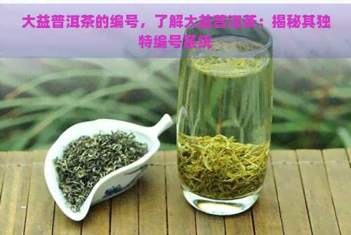 大益普洱茶的编号，了解大益普洱茶：揭秘其独特编号系统