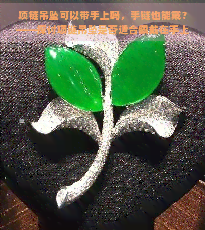 项链吊坠可以带手上吗，手链也能戴？——探讨项链吊坠是否适合佩戴在手上