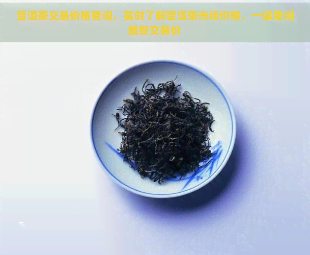 普洱茶交易价格查询，实时了解普洱茶市场价格，一键查询最新交易价