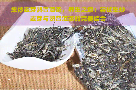 生炒麦芽熟普洱茶，养生之道：尝试生炒麦芽与熟普洱茶的完美结合