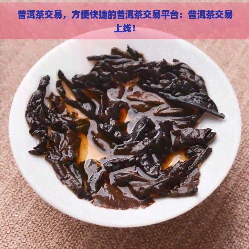 普洱茶交易，方便快捷的普洱茶交易平台：普洱茶交易上线！