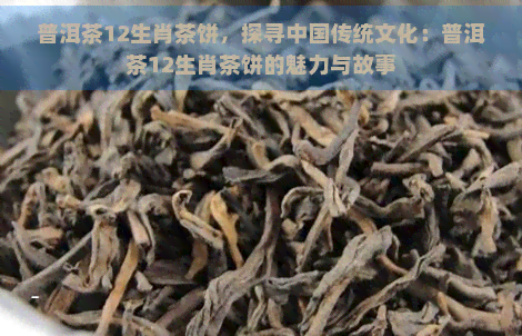 普洱茶12生肖茶饼，探寻中国传统文化：普洱茶12生肖茶饼的魅力与故事