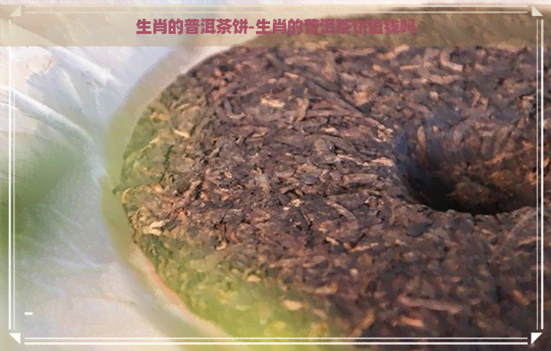 生肖的普洱茶饼-生肖的普洱茶饼值钱吗