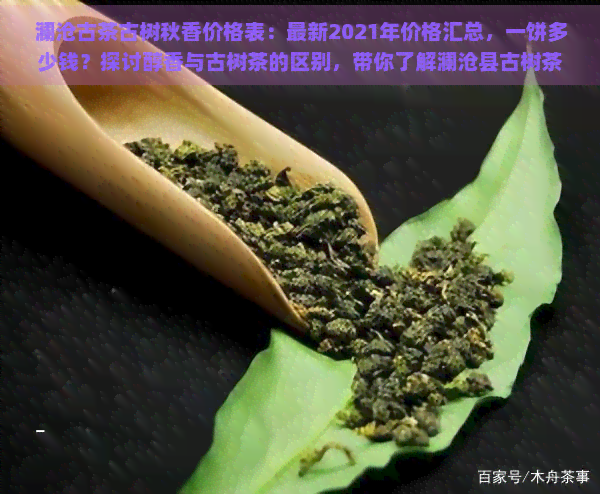 澜沧古茶古树秋香价格表：最新2021年价格汇总，一饼多少钱？探讨醇香与古树茶的区别，带你了解澜沧县古树茶市场行情。