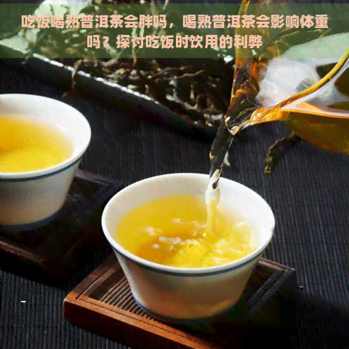 吃饭喝熟普洱茶会胖吗，喝熟普洱茶会影响体重吗？探讨吃饭时饮用的利弊