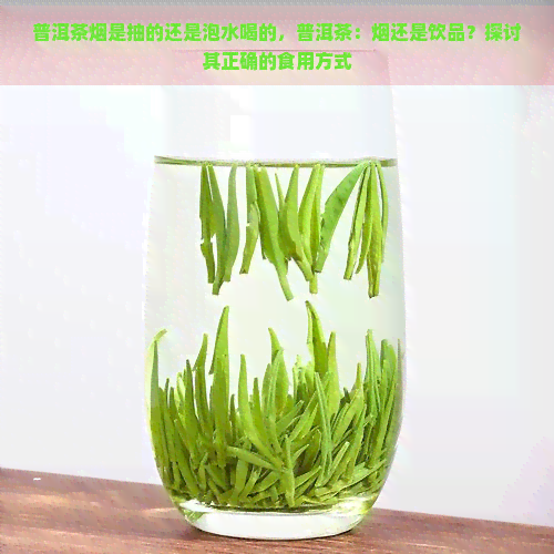 普洱茶烟是抽的还是泡水喝的，普洱茶：烟还是饮品？探讨其正确的食用方式