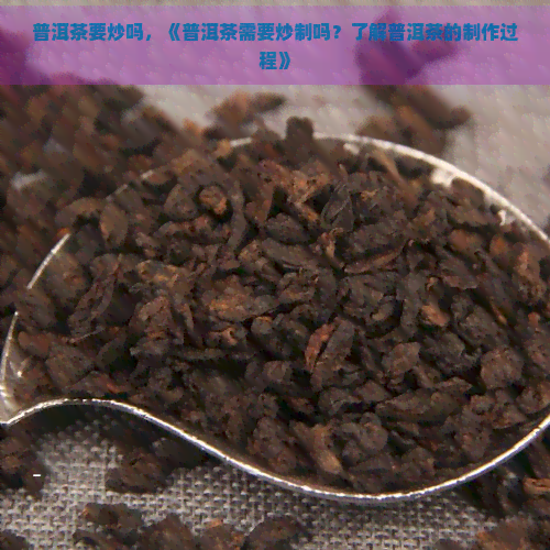 普洱茶要炒吗，《普洱茶需要炒制吗？了解普洱茶的制作过程》