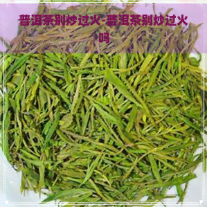 普洱茶别炒过火-普洱茶别炒过火吗