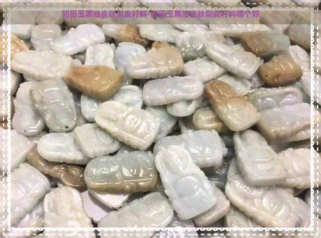 和田玉黑油皮秋梨皮籽料-和田玉黑油皮秋梨皮籽料哪个好