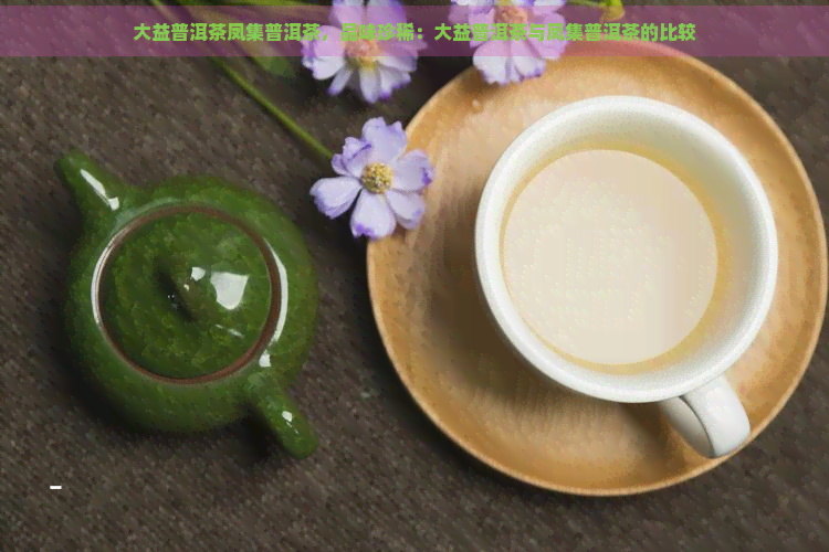 大益普洱茶凤集普洱茶，品味珍稀：大益普洱茶与凤集普洱茶的比较