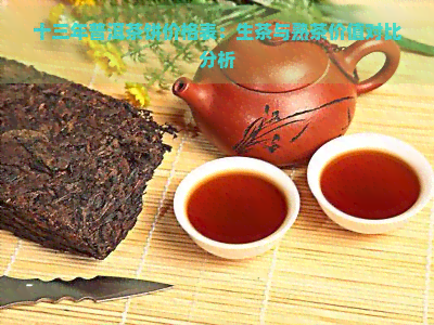 十三年普洱茶饼价格表：生茶与熟茶价值对比分析