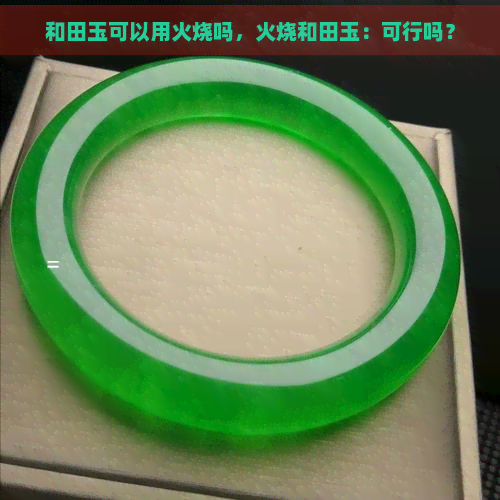 和田玉可以用火烧吗，火烧和田玉：可行吗？