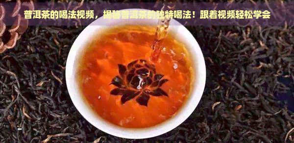 普洱茶的喝法视频，揭秘普洱茶的独特喝法！跟着视频轻松学会