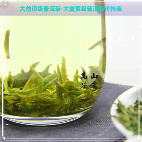 大益顶级普洱茶-大益顶级普洱茶价格表