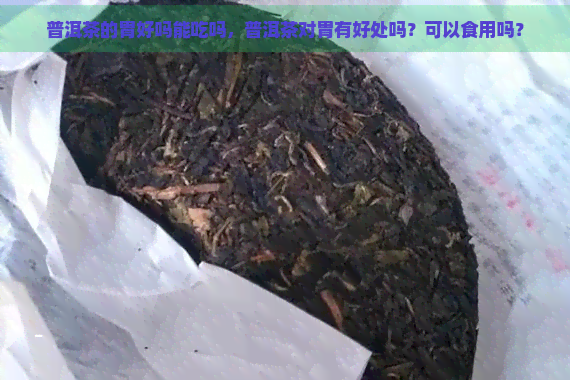 普洱茶的胃好吗能吃吗，普洱茶对胃有好处吗？可以食用吗？