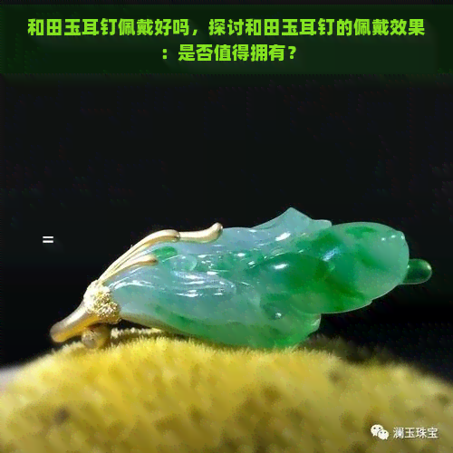 和田玉耳钉佩戴好吗，探讨和田玉耳钉的佩戴效果：是否值得拥有？