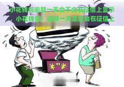 小花钱包逾期一天会不会在上显示，小花钱包：逾期一天是否会在上留下记录？