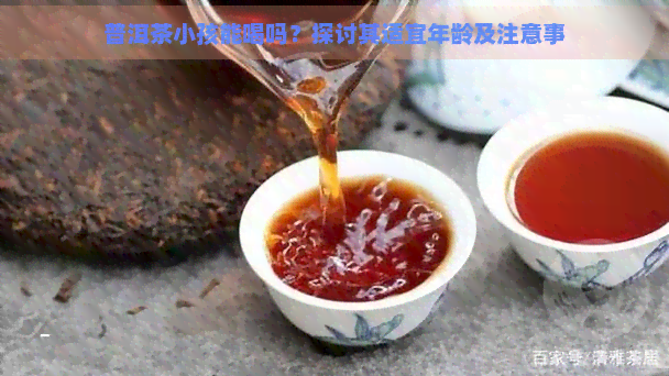 普洱茶小孩能喝吗？探讨其适宜年龄及注意事