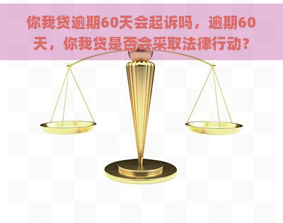 你我贷逾期60天会起诉吗，逾期60天，你我贷是否会采取法律行动？