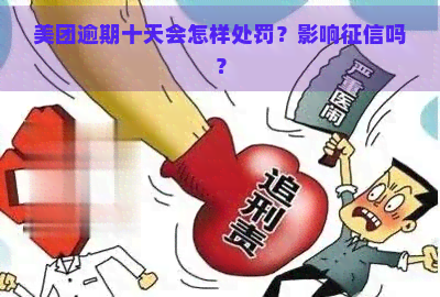 美团逾期十天会怎样处罚？影响吗？