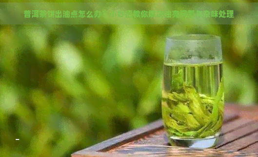 普洱茶饼出油点怎么办？小妙招教你解决油亮问题与杂味处理