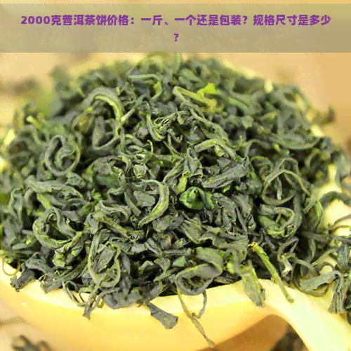 2000克普洱茶饼价格：一斤、一个还是包装？规格尺寸是多少？